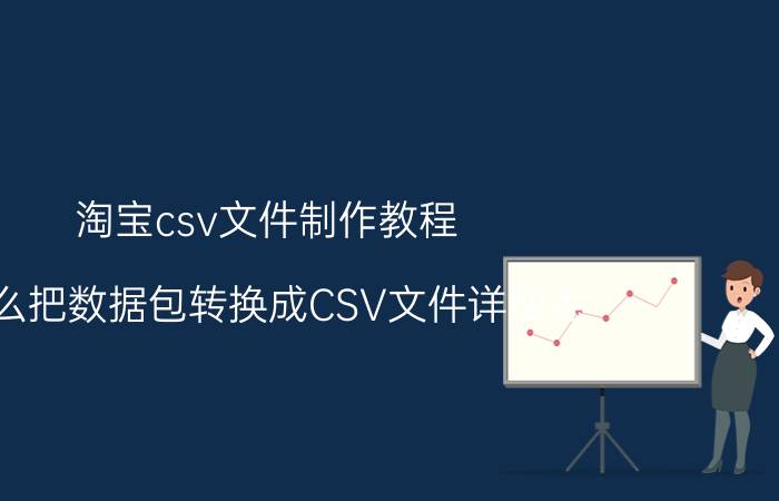 淘宝csv文件制作教程 怎么把数据包转换成CSV文件详细点？